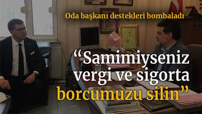 Oda başkanı destekleri bombaladı “Samimiysen vergi ve sigorta borcumuzu silin”